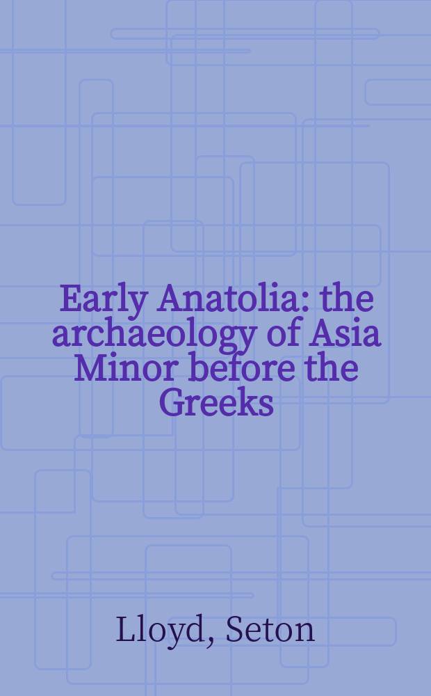 Early Anatolia : the archaeology of Asia Minor before the Greeks : a description of early civilization in Asia Minor, as revealed by the last half century of excavating and exploration = Ранняя Анатолия: Археология Малой Азии до греков