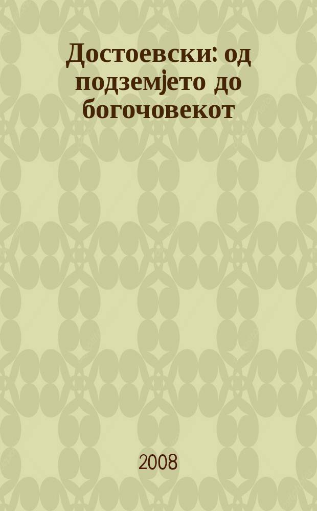 Достоевски: од подземjето до богочовекот = Достоевский: от подполья до Богочеловека