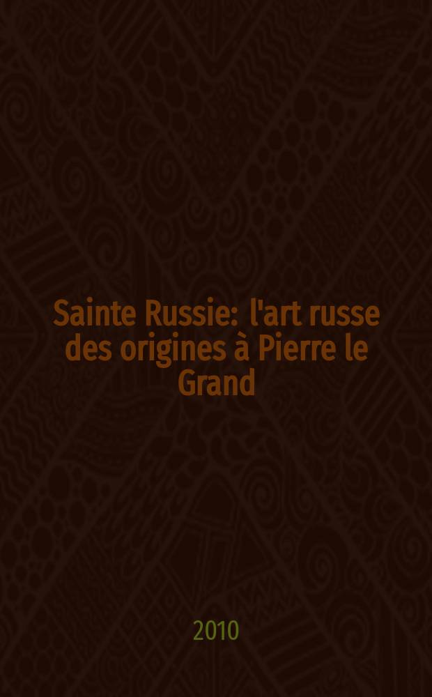 Sainte Russie : l'art russe des origines à Pierre le Grand : catalogue de l'Exposition, Paris, musée du Louvre, 5 mars - 24 mai 2010 = Святая Русь