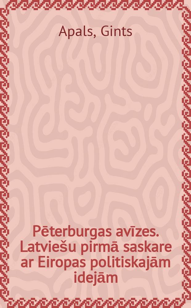 Pēterburgas avīzes. Latviešu pirmā saskare ar Eiropas politiskajām idejām = Петербургские записки. Первый латвийский контакт с европейскими политическими идеями