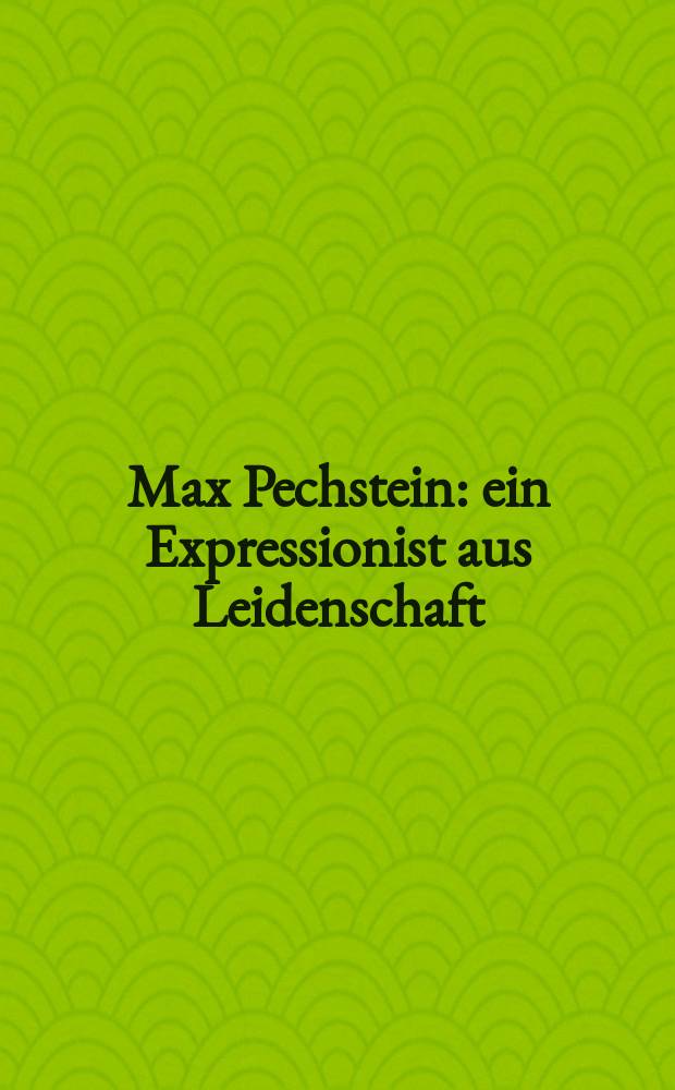 Max Pechstein : ein Expressionist aus Leidenschaft : Retrospektive : eine Ausstellung der Kunsthalle zu Kiel und des Schleswig-Holsteinischen Kunstvereins in Kooperation mit dem Kunstforum Ostdeutsche Galerie Regensburg und dem Kunstmuseum Ahlen, 19. September 2010 - 9. Januar 2011, Kunsthalle zu Kiel, Schleswig-Holsteinischer Kunstverein etc. : Katalog = Макс Пехштейн