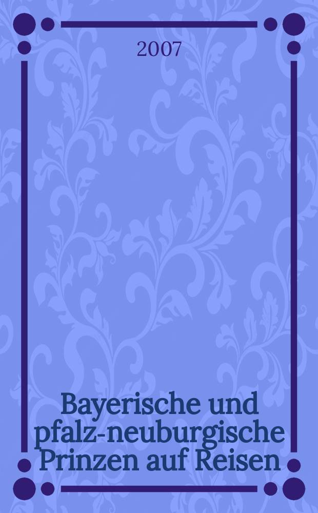 Bayerische und pfalz-neuburgische Prinzen auf Reisen: Kavalierstouren weltlicher und geistlicher katholischer Prinzen vom Ende des 16. bis zur Mitte des 18. Jahrhunderts im Vergleich : Inaug.-Diss = Путешествия принцев Бавирии и Пфальц-нойбурга: светские и духовные вояжи с конца 16 до середины 18 вв.