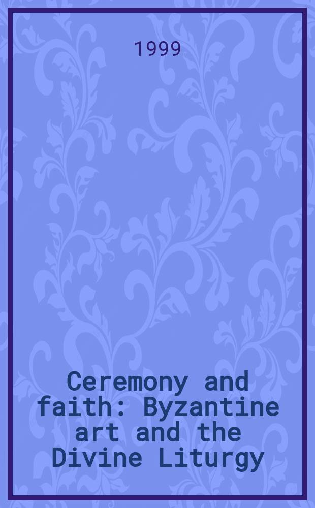 Ceremony and faith : Byzantine art and the Divine Liturgy : a catalogue of the Exhibition = Церемония и вера: Византийское искусство и Божественная Литургия: