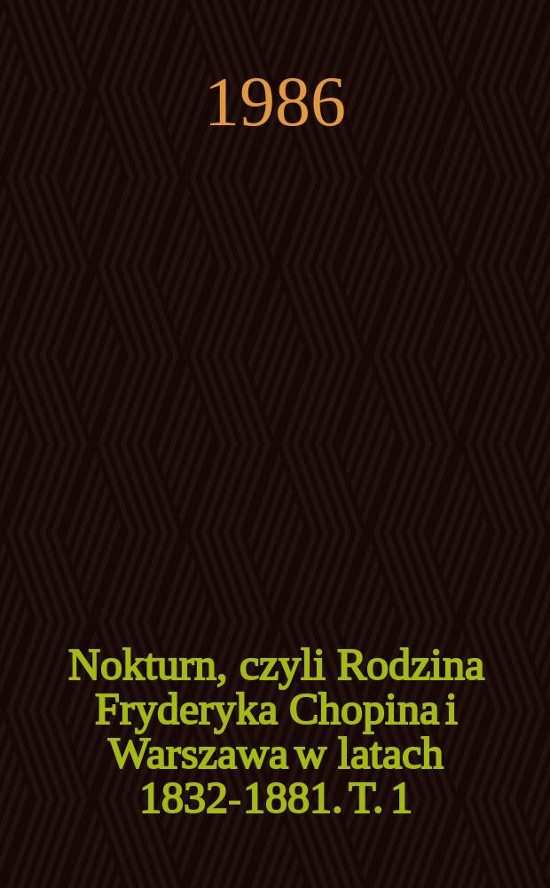 Nokturn, czyli Rodzina Fryderyka Chopina i Warszawa w latach 1832-1881. T. 1