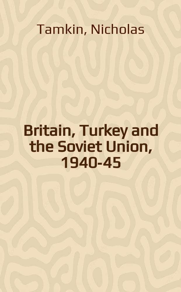 Britain, Turkey and the Soviet Union, 1940-45 : strategy, diplomacy and intelligence in the Eastern Mediterranean = Великобритания, Турция и Советский Союз, 1940 - 45