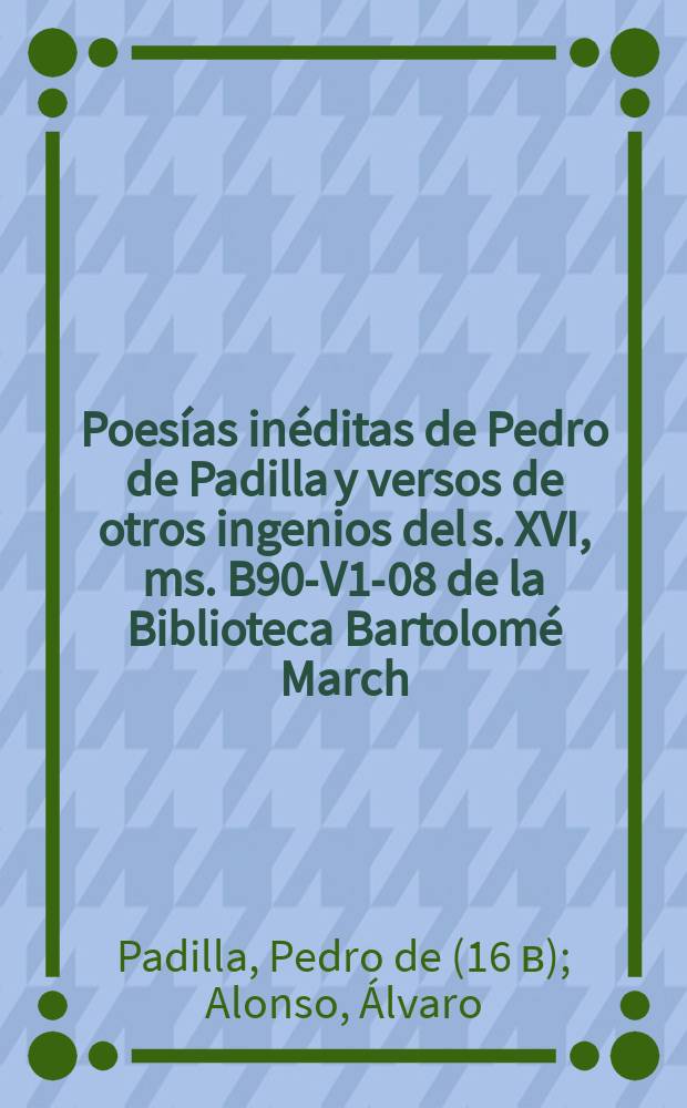 Poesías inéditas de Pedro de Padilla y versos de otros ingenios del s. XVI, ms. B90-V1-08 de la Biblioteca Bartolomé March