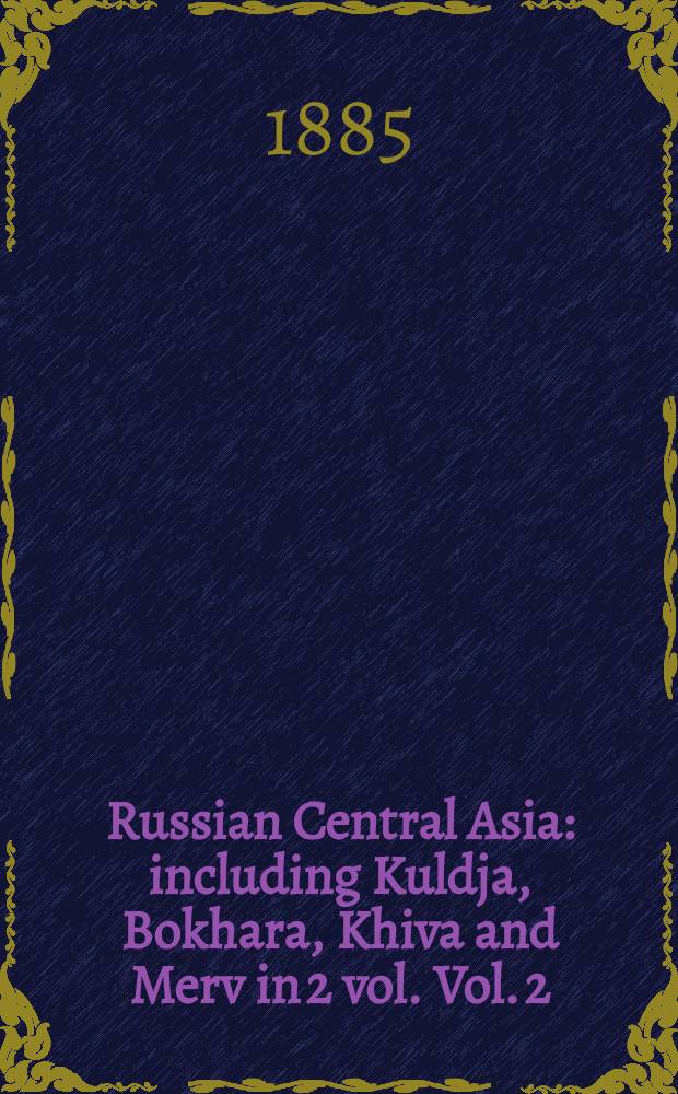 Russian Central Asia : including Kuldja, Bokhara, Khiva and Merv in 2 vol. Vol. 2