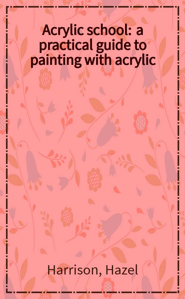 Acrylic school : a practical guide to painting with acrylic = Школа по акрилу
