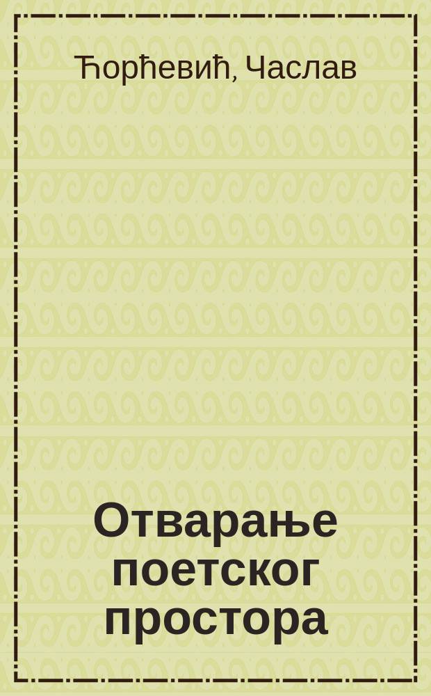 Отварање поетског простора : (огледи о српским писцима) = Открытие поэтического простора
