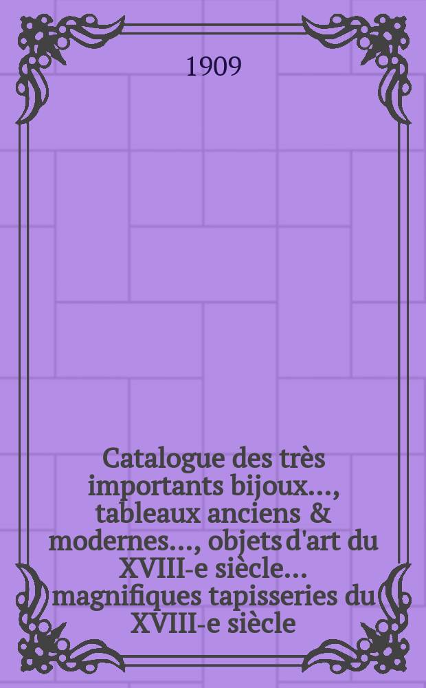 Catalogue des très importants bijoux ..., tableaux anciens & modernes ..., objets d'art du XVIII-e siècle ... magnifiques tapisseries du XVIII-e siècle ..., provenant de la collection de m. A. Polovtsoff et dont la vente aux enchères publiques aura lieu à Paris Galerie Georges Petit ... les ... 2...3 et ...4 décembre 1909 = Каталог очень важных ювелирных изделий, старинных и современных картин, предметы искусства 18 века, коллекция Половцева