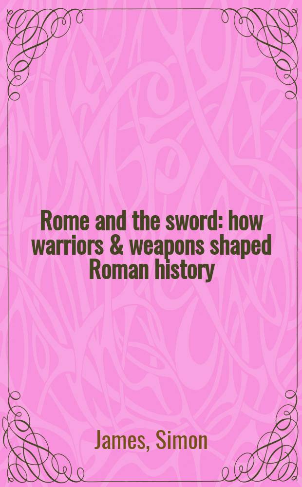 Rome and the sword : how warriors & weapons shaped Roman history = Рим и меч
