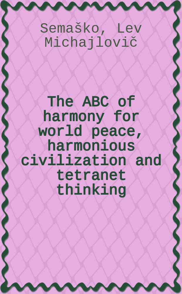 The ABC of harmony for world peace, harmonious civilization and tetranet thinking : global texbook : GHA 34th project = Научная гармония в мыслях, в цивилизации, в мире