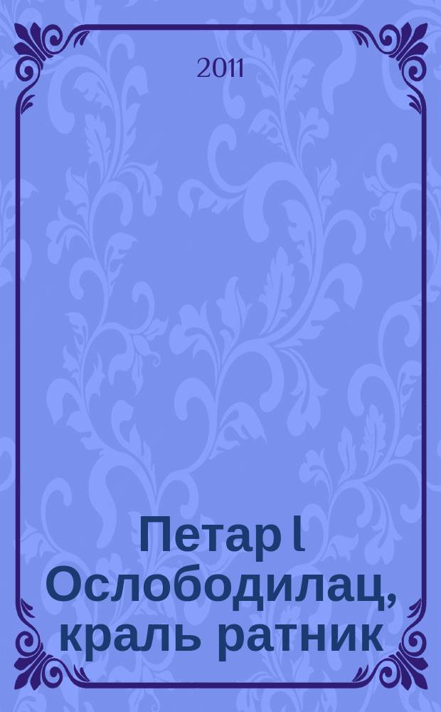 Петар I Ослободилац, краль ратник = Peter I the Liberator, the warrior king : Изложба поводом 90-годишњице смрти краља Петра Карађорђевића : каталог = Петр I Освободитель, король-воин