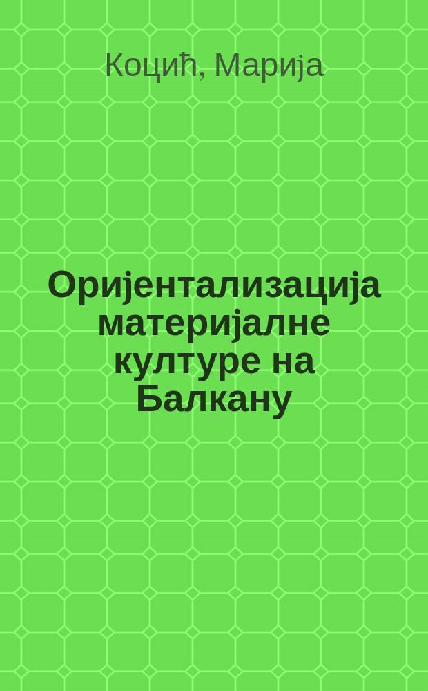 Ориjентализациjа материjалне културе на Балкану : османски период, XV-XIX век = Исламизация материальной культуры на Балканах, османский период, 15-19 вв.