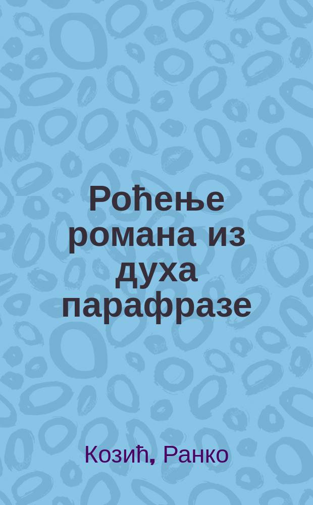 Роћење романа из духа парафразе = The birth of the novel from the spirit of paraphrase : утицаj античких и средњовековних поетика на Макремволитов роман вићен у перспективи историjе стила = Рождение романа из духа парафразы(пересказ близкий к тексту)