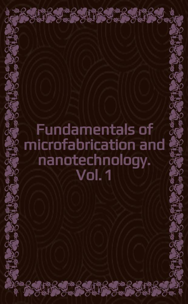 Fundamentals of microfabrication and nanotechnology. Vol. 1 : Manufacturing technigues for microfabrication and nanotechnology = Технология изготовления в микро- и нанотехнологиях