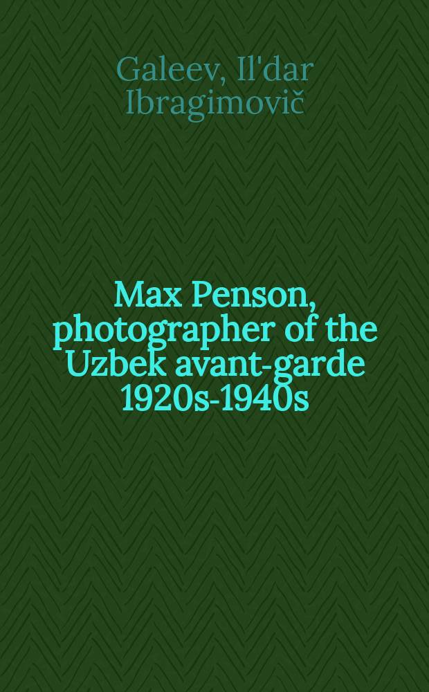 Max Penson, photographer of the Uzbek avant-garde 1920s-1940s = Макс Пенсон, фотограф узбекского авангарда, 1920-1940 = Max Penson, Fotograf der usbekischen Avantgarde 1920er-1940er : the archive of the photographer's family = Макс Пенсон - фотограф узбекского авангарда 1920 - 1940