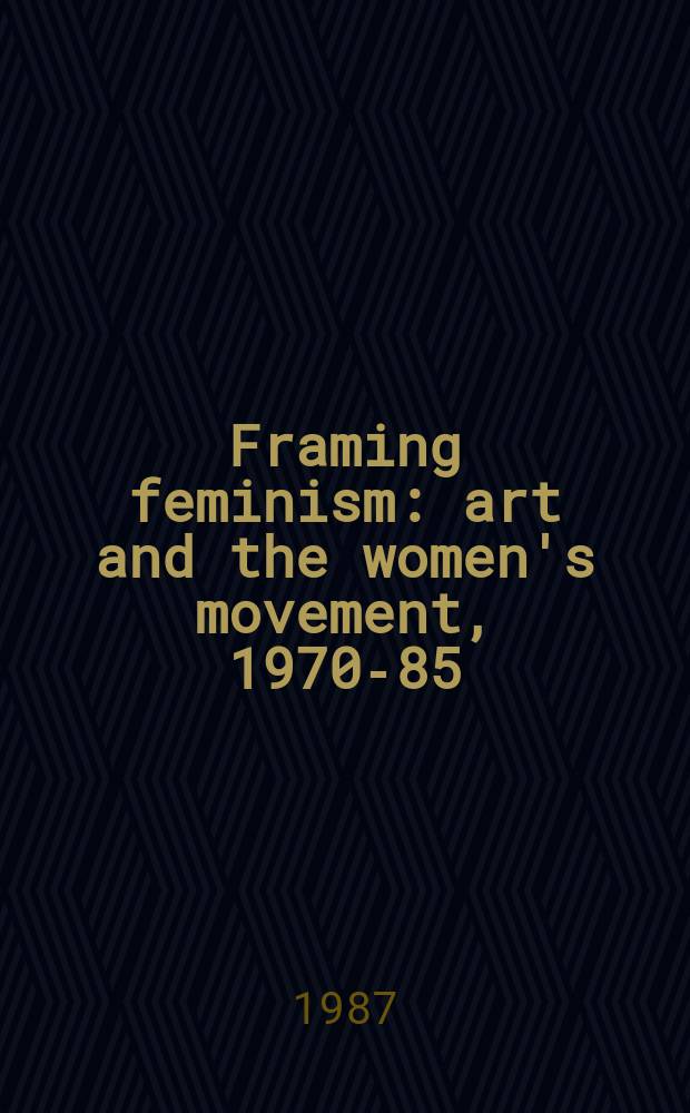 Framing feminism : art and the women's movement, 1970-85 = Обрамление феминизма: искусство и женское движение, 1970-85