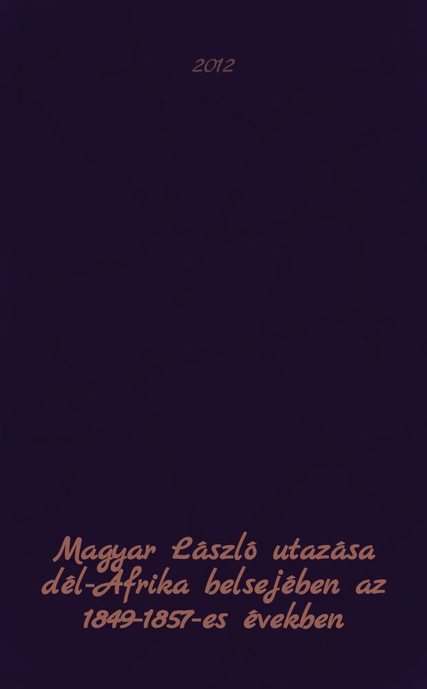 Magyar László utazása dél-Afrika belsejében az 1849-1857-es években = Мадьяр Ласло: путешествия в Африку 1849-1857