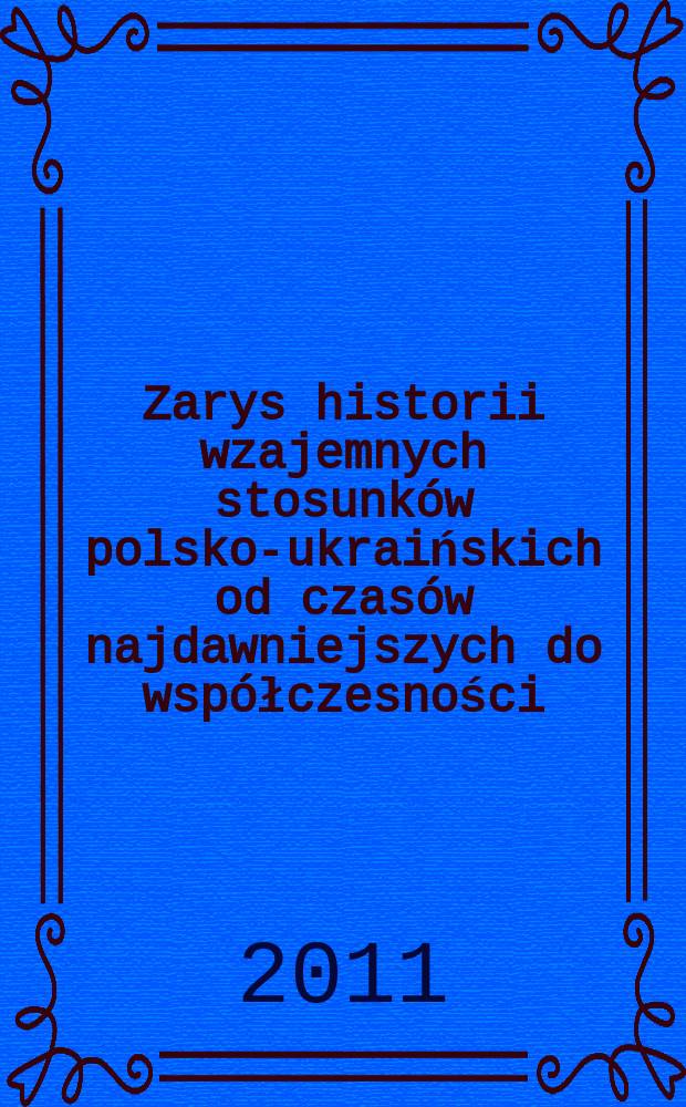 Zarys historii wzajemnych stosunków polsko-ukraińskich od czasów najdawniejszych do współczesności (X-XXI w.) = Обзор истории взаимных польско-украинских отношений с древнейших времен до наших дней (10-21 вв.)