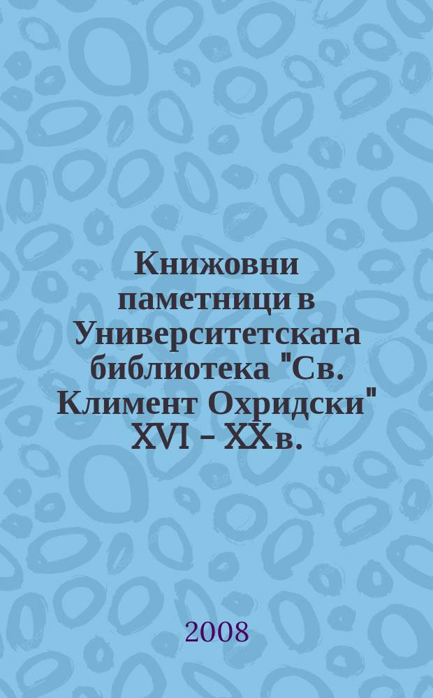 Книжовни паметници в Университетската библиотека "Св. Климент Охридски" XVI - XX в. = Rare and valuable editions in the Sofia University library "St. Kliment Ohridski" 16th - 20th c. : посветено на 120-годишнина от създаването на Университетската библиотека "Св. Климент Охридски"