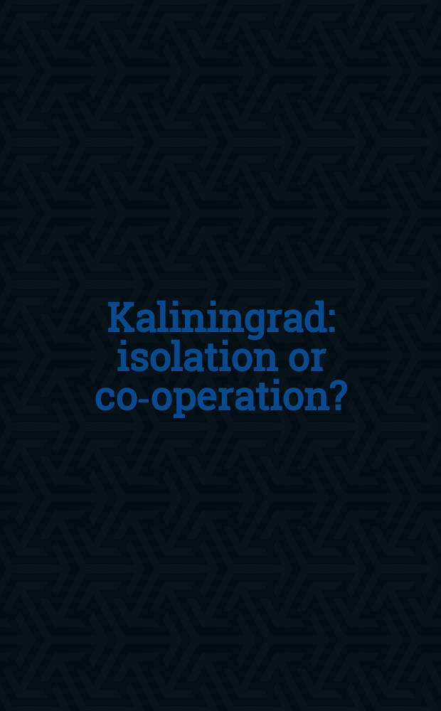 Kaliningrad : isolation or co-operation? : based on the papers of a Conference "Russia, Kaliningrad oblast and the Baltic sea region - an appeal for enhanced co-operation" held on 8-10 February 2001 in Kaliningrad = Калининград: изоляция или кооперация?