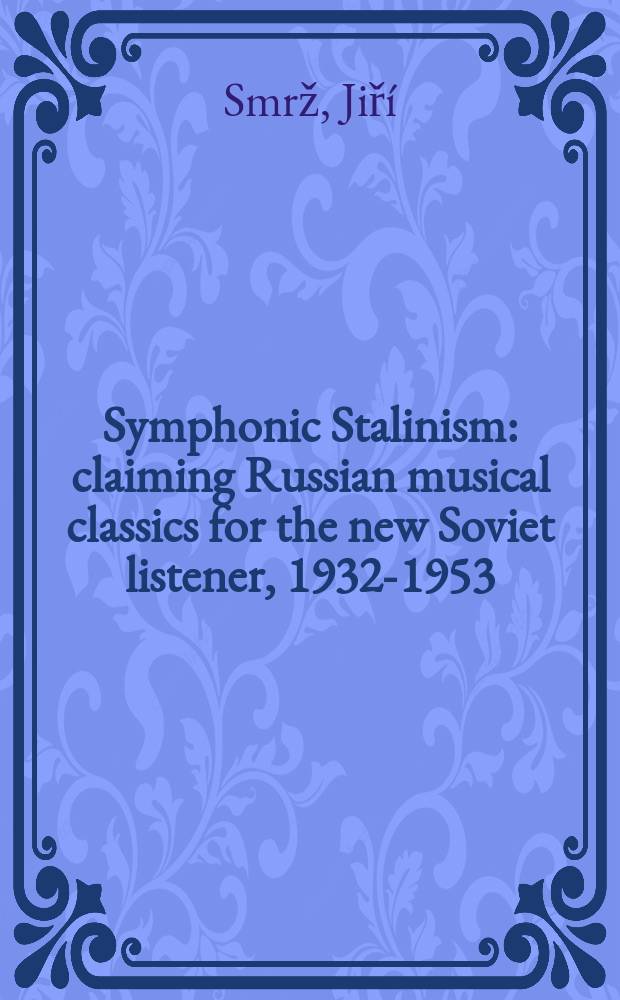 Symphonic Stalinism : claiming Russian musical classics for the new Soviet listener, 1932-1953 = Симфонический сталинизм: Утверждая русскую музыкальную классику для нового советского слушателя, 1932-1953