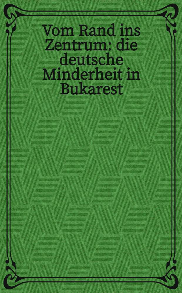Vom Rand ins Zentrum : die deutsche Minderheit in Bukarest = От периферии к центру, немецкое меньшинство в Бухаресте
