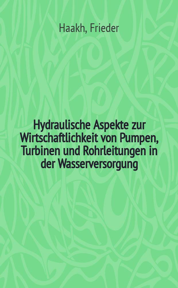 Hydraulische Aspekte zur Wirtschaftlichkeit von Pumpen, Turbinen und Rohrleitungen in der Wasserversorgung : mit ausführlichen Berechnungsbeispielen, Tabellen und Arbeitsblättern auf CD für die eigene Berechnung : für Studium und Praxis