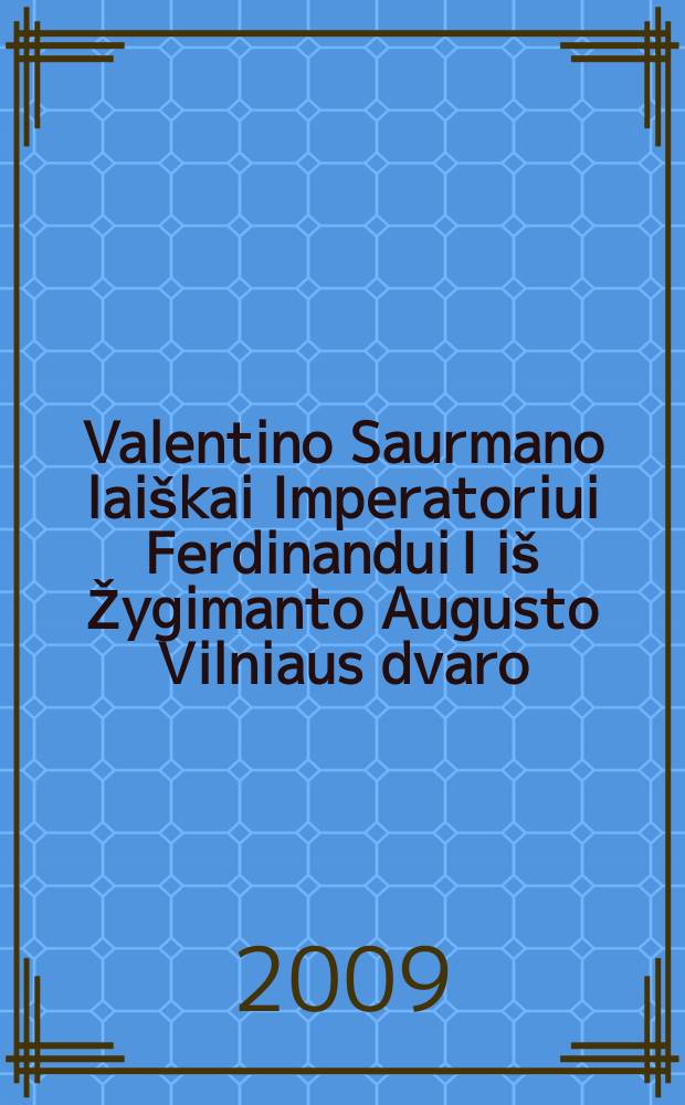 Valentino Saurmano laiškai Imperatoriui Ferdinandui I iš Žygimanto Augusto Vilniaus dvaro (1561-1562 m.) = Письма императора ФердинандаI Сигизмунда Августа из Вильнюсского двора