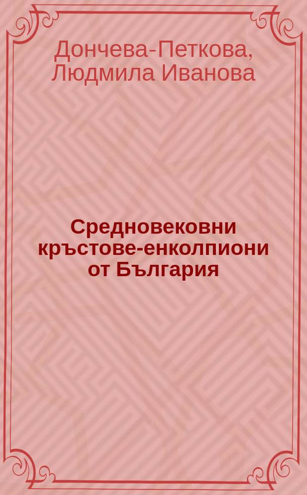 Средновековни кръстове-енколпиони от България (IX-XIV в.) = Medieval crosses - encolpia from Bulgaria (9th-14th century) = Средневековые кресты-панагии из Болгарии (9 - 14 в.)