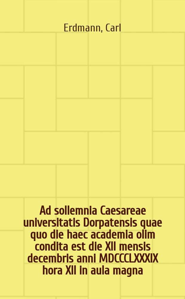 Ad sollemnia Caesareae universitatis Dorpatensis quae quo die haec academia olim condita est die XII mensis decembris anni MDCCCLXXXIX hora XII in aula magna = Речь по поводу торжества Императорского Дерптского университета в годовщину основания 12 декабря 1887г. в 12 часов дня в большом молитвенном зале