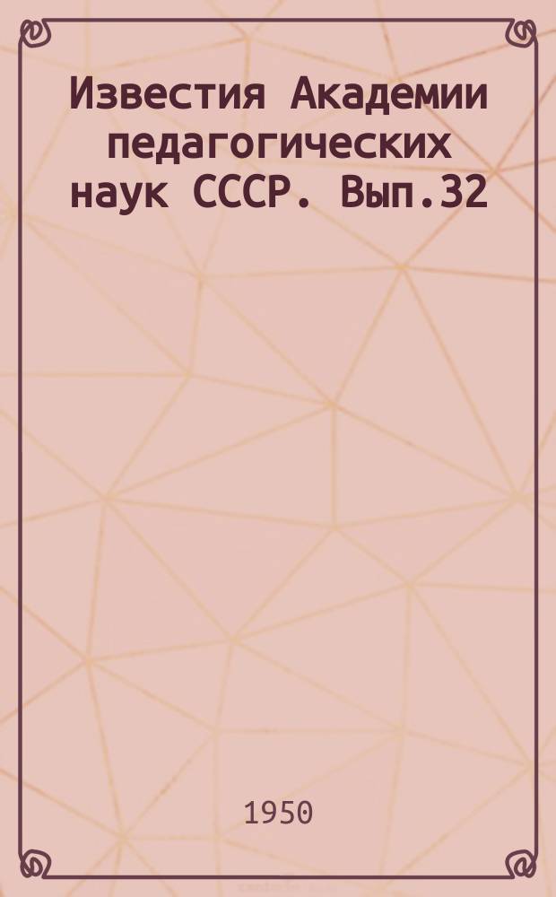 Известия Академии педагогических наук СССР. Вып.32 : Труды Сессии Академии педагогических наук РСФСР 27июня-1июля 1949 года