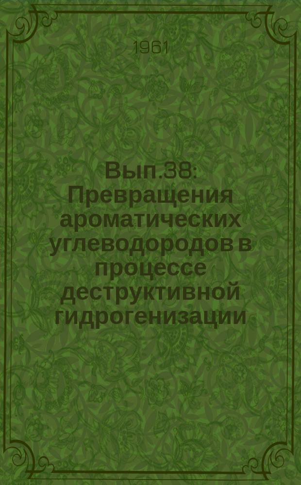 Вып.38 : Превращения ароматических углеводородов в процессе деструктивной гидрогенизации