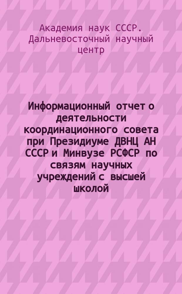 Информационный отчет о деятельности координационного совета при Президиуме ДВНЦ АН СССР и Минвузе РСФСР по связям научных учреждений с высшей школой