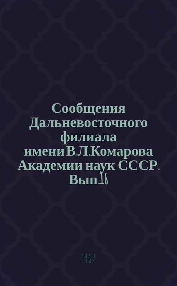Сообщения Дальневосточного филиала имени В.Л.Комарова Академии наук СССР. Вып.16 : (Геология, химия, биология, общественные науки)