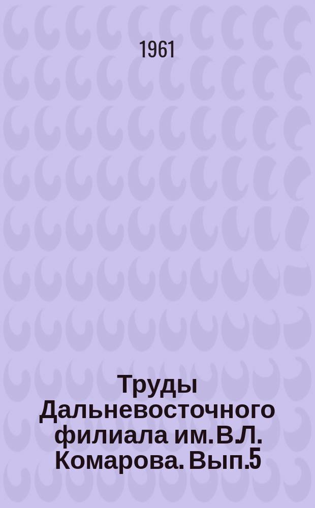 Труды Дальневосточного филиала им. В.Л. Комарова. Вып.5 : Сборник работ по общей химии и комплексному изучению химического сырья Дальнего Востока