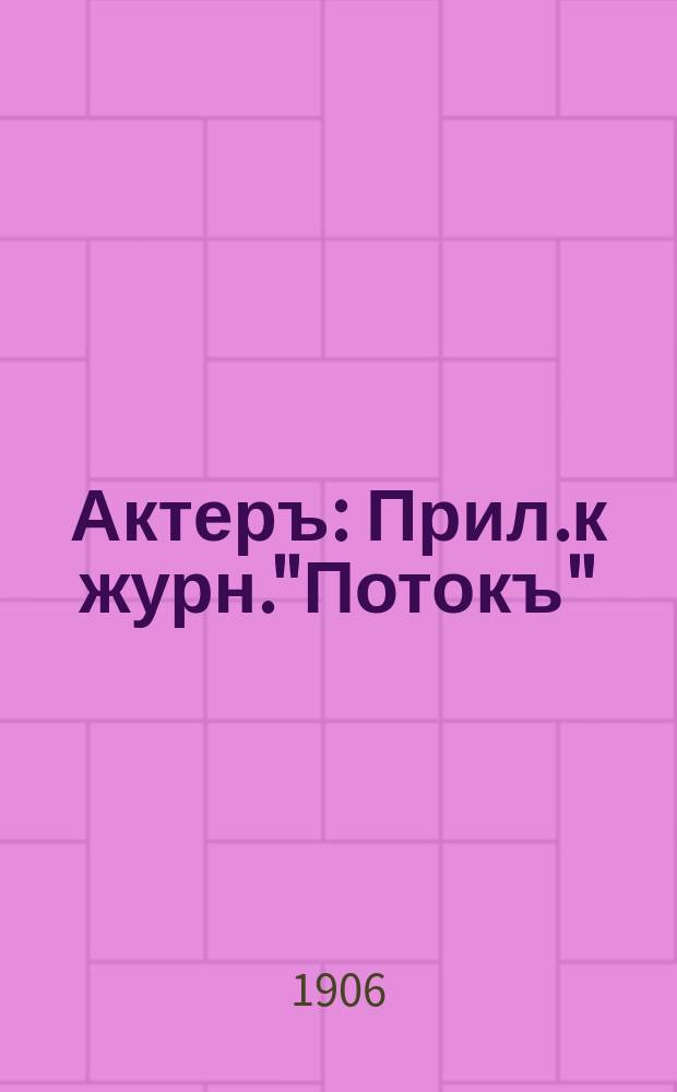Актеръ : Прил.к журн."Потокъ" : Отд. посвященный интересамъ сценического мира и искусству