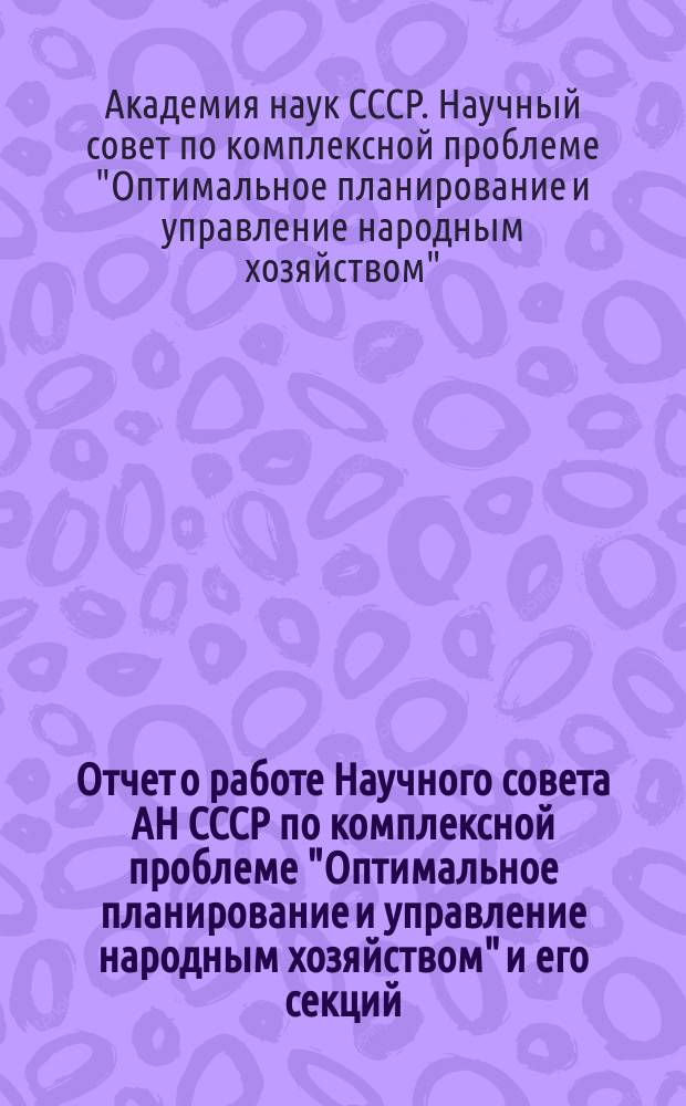 Отчет о работе Научного совета АН СССР по комплексной проблеме "Оптимальное планирование и управление народным хозяйством" и его секций
