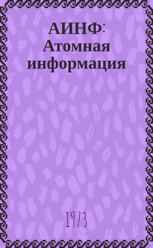 АИНФ : [Атомная информация] : Обзор зарубежной атомной науки и техники за 1972 г.