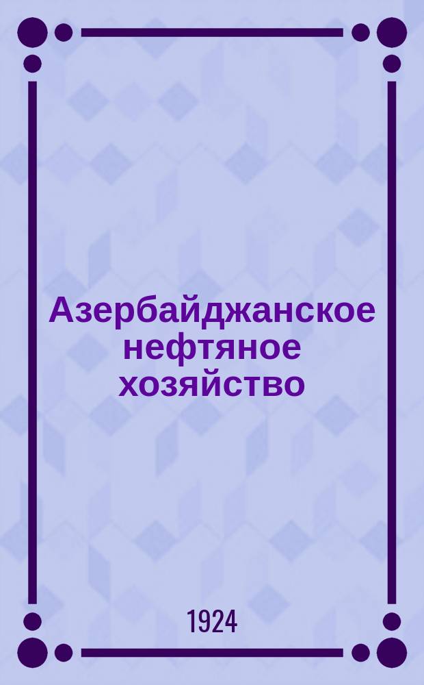 Азербайджанское нефтяное хозяйство : Орган Нар. ком. нефтяной пром-сти СССР и Азнефтекомбината. 1924, №9(33)