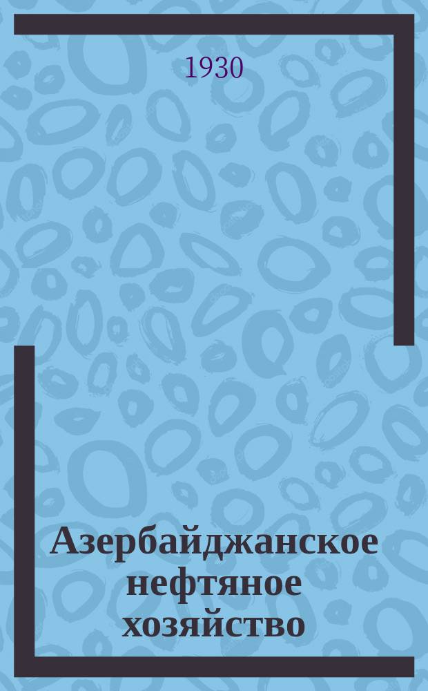 Азербайджанское нефтяное хозяйство : Орган Нар. ком. нефтяной пром-сти СССР и Азнефтекомбината. 1930, №7/8(103/104)