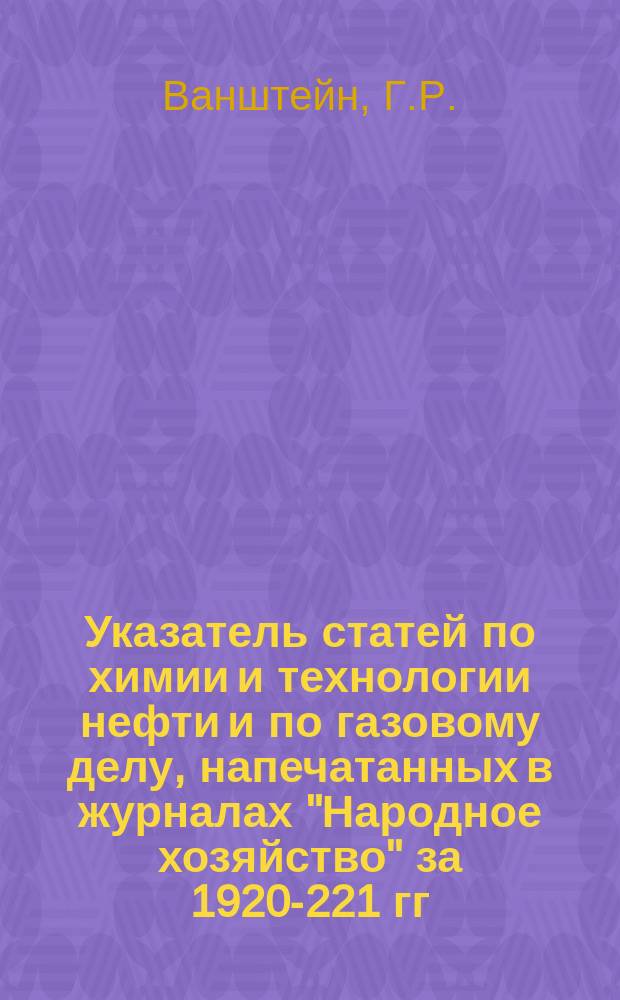 Указатель статей по химии и технологии нефти и по газовому делу, напечатанных в журналах "Народное хозяйство" за 1920-221 гг. и "Азербайджанское нефтяное хозяйство" 1922-25 гг.