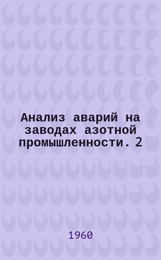 Анализ аварий на заводах азотной промышленности. 2 : Аварии и неполадки в работе оборудования на азотных заводах