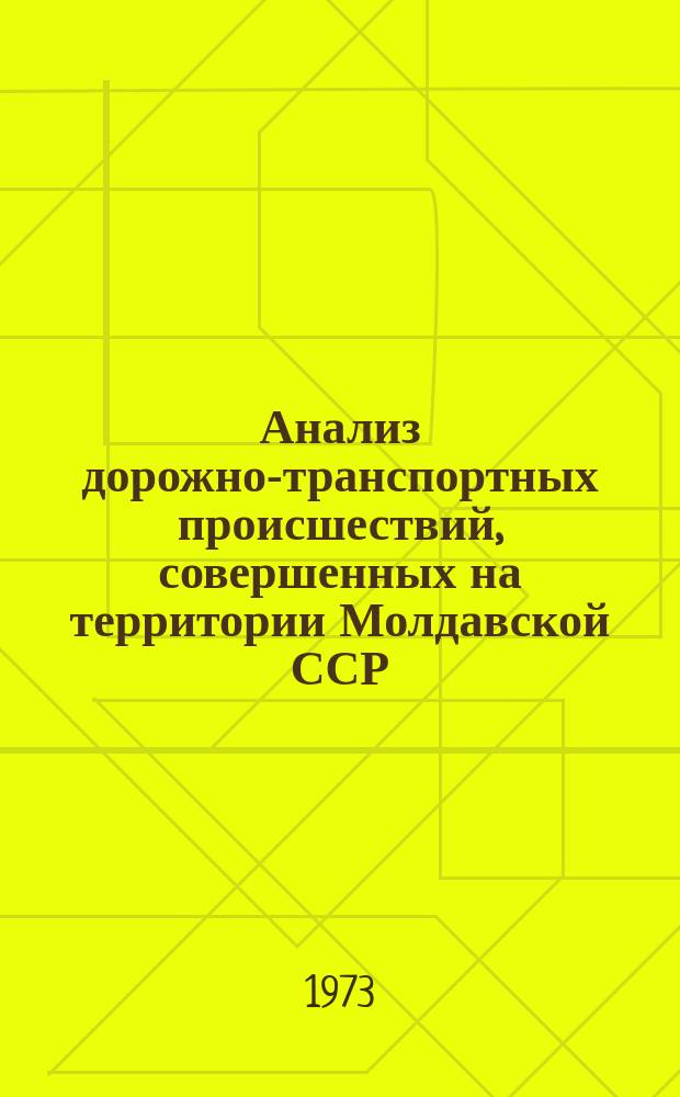 Анализ дорожно-транспортных происшествий, совершенных на территории Молдавской ССР. Вып.1 : В 1971-1972 г.