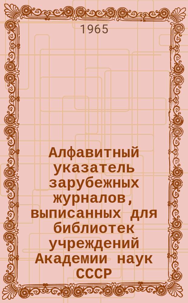 Алфавитный указатель зарубежных журналов, выписанных для библиотек учреждений Академии наук СССР, комплектуемых библиотекой по естественным наукам АН СССР