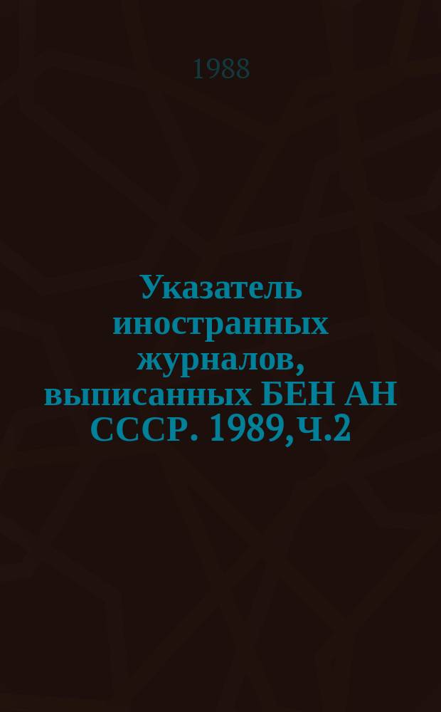 Указатель иностранных журналов, выписанных БЕН АН СССР. 1989, Ч.2 : Систематический список
