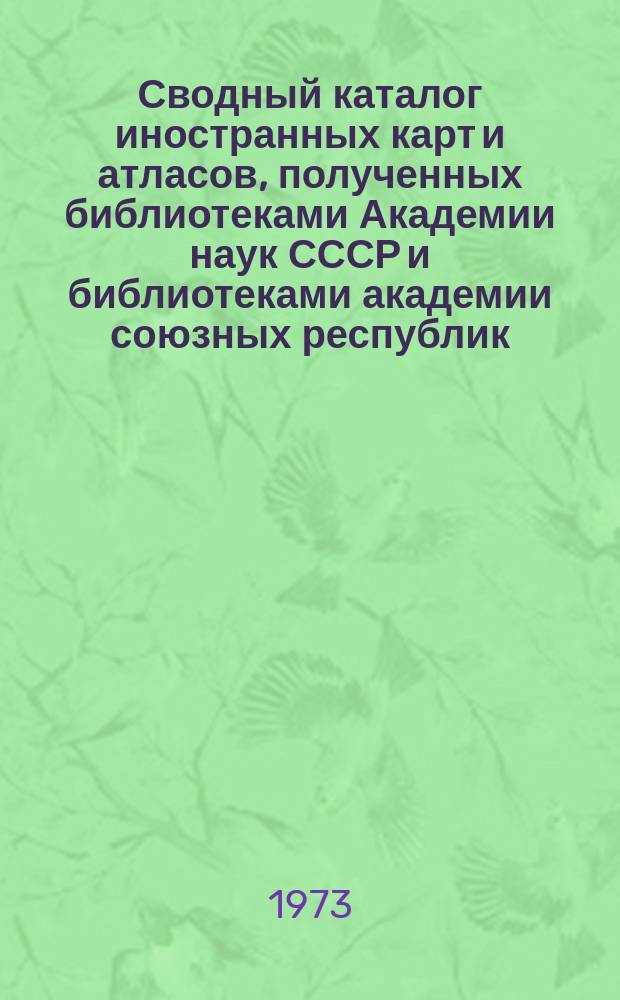 Сводный каталог иностранных карт и атласов, полученных библиотеками Академии наук СССР и библиотеками академии союзных республик. [Вып.5] : 1971