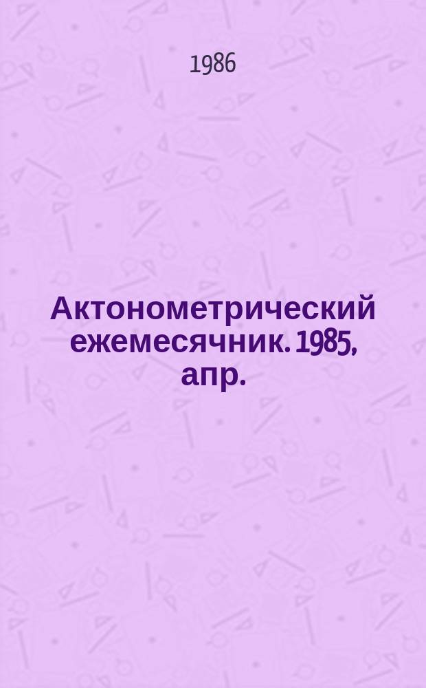 Актонометрический ежемесячник. 1985, апр.