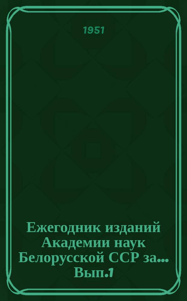 Ежегодник изданий Академии наук Белорусской ССР за ... Вып.1 : ... за 1950 г